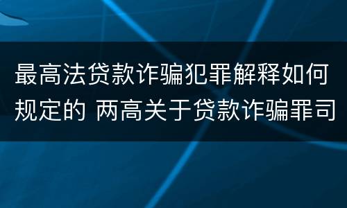 最高法贷款诈骗犯罪解释如何规定的 两高关于贷款诈骗罪司法解释
