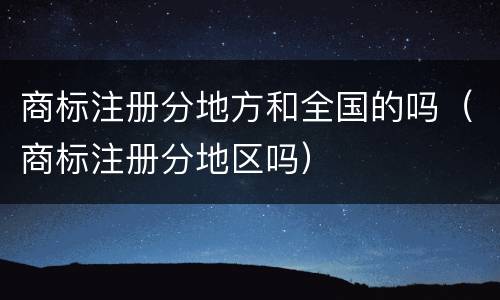 商标注册分地方和全国的吗（商标注册分地区吗）