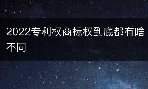 2022专利权商标权到底都有啥不同