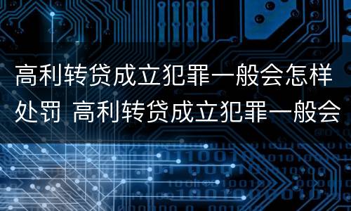 高利转贷成立犯罪一般会怎样处罚 高利转贷成立犯罪一般会怎样处罚呢