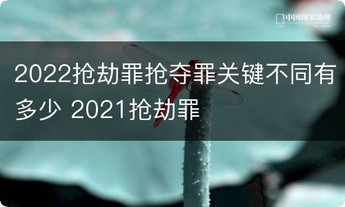 2022抢劫罪抢夺罪关键不同有多少 2021抢劫罪