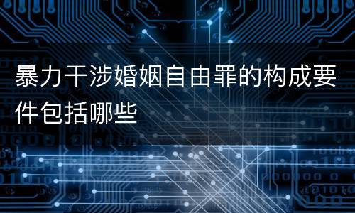 暴力干涉婚姻自由罪的构成要件包括哪些