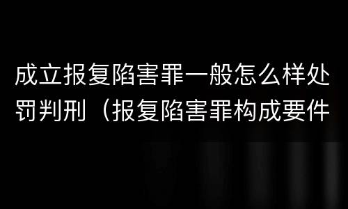 成立报复陷害罪一般怎么样处罚判刑（报复陷害罪构成要件）