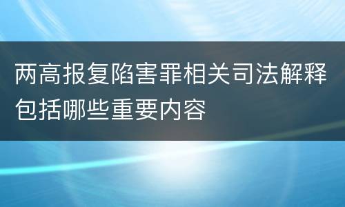 两高报复陷害罪相关司法解释包括哪些重要内容