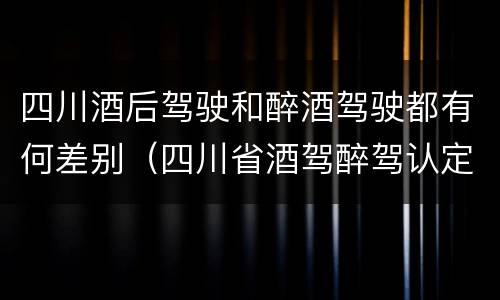 四川酒后驾驶和醉酒驾驶都有何差别（四川省酒驾醉驾认定标准）