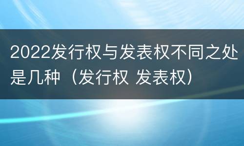 2022发行权与发表权不同之处是几种（发行权 发表权）