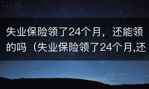 失业保险领了24个月，还能领的吗（失业保险领了24个月,还能领的吗）