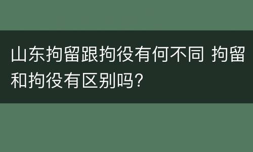 山东拘留跟拘役有何不同 拘留和拘役有区别吗?