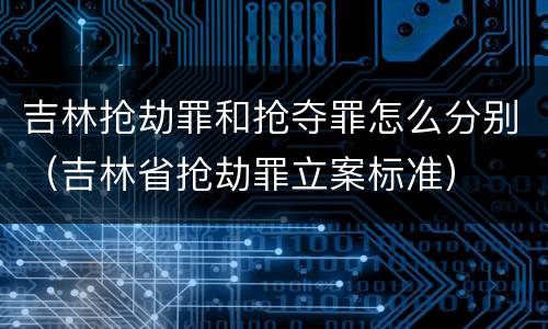 吉林抢劫罪和抢夺罪怎么分别（吉林省抢劫罪立案标准）
