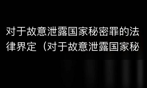 对于故意泄露国家秘密罪的法律界定（对于故意泄露国家秘密罪的法律界定为）