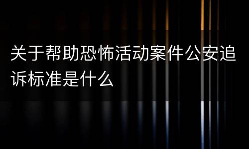 关于帮助恐怖活动案件公安追诉标准是什么