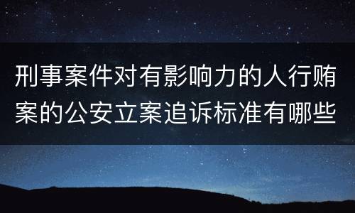 刑事案件对有影响力的人行贿案的公安立案追诉标准有哪些