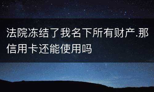 法院冻结了我名下所有财产.那信用卡还能使用吗
