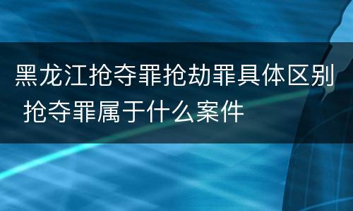 黑龙江抢夺罪抢劫罪具体区别 抢夺罪属于什么案件