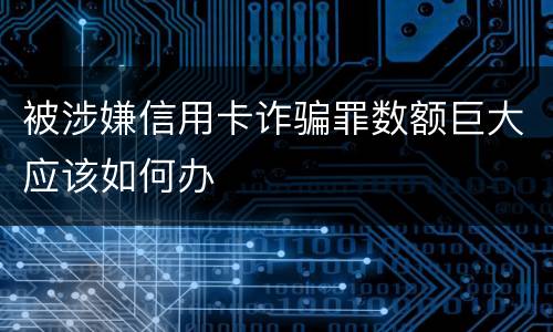 被涉嫌信用卡诈骗罪数额巨大应该如何办