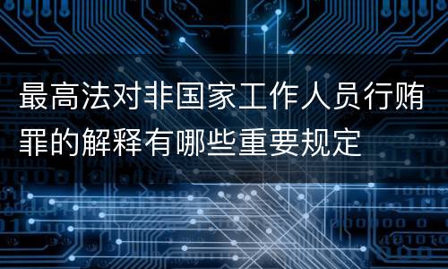 最高法对非国家工作人员行贿罪的解释有哪些重要规定