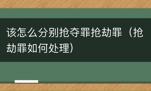 该怎么分别抢夺罪抢劫罪（抢劫罪如何处理）