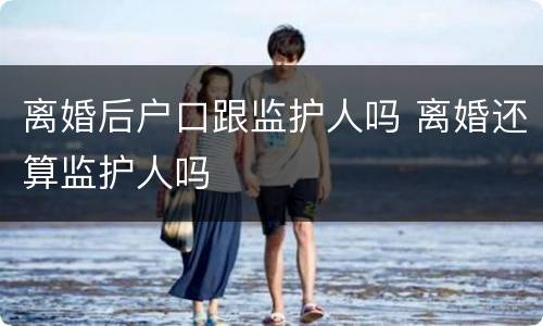 离婚后户口跟监护人吗 离婚还算监护人吗