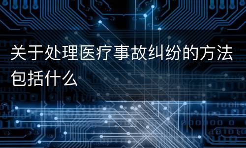 关于处理医疗事故纠纷的方法包括什么