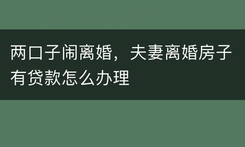 两口子闹离婚，夫妻离婚房子有贷款怎么办理