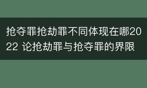 抢夺罪抢劫罪不同体现在哪2022 论抢劫罪与抢夺罪的界限