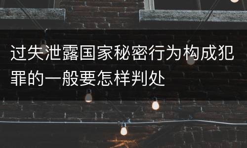 过失泄露国家秘密行为构成犯罪的一般要怎样判处