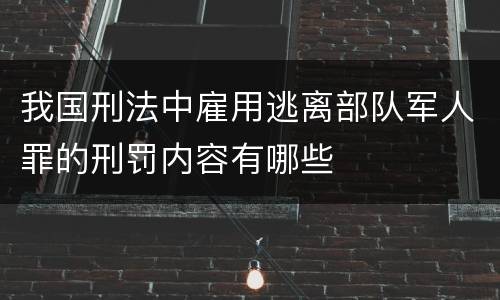 我国刑法中雇用逃离部队军人罪的刑罚内容有哪些