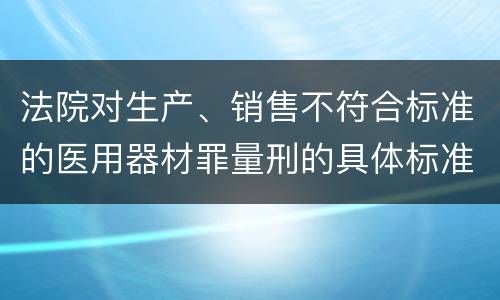 法院对生产、销售不符合标准的医用器材罪量刑的具体标准