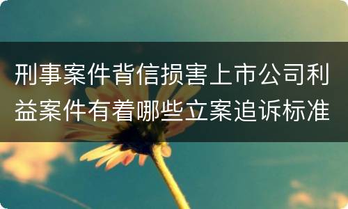 刑事案件背信损害上市公司利益案件有着哪些立案追诉标准