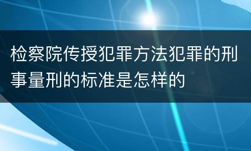 检察院传授犯罪方法犯罪的刑事量刑的标准是怎样的