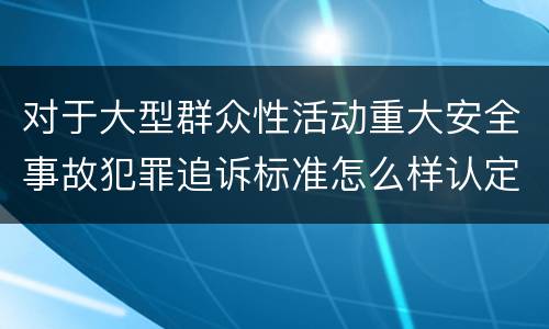 对于大型群众性活动重大安全事故犯罪追诉标准怎么样认定