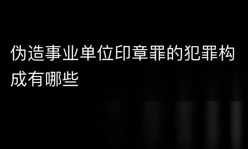 伪造事业单位印章罪的犯罪构成有哪些