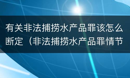 有关非法捕捞水产品罪该怎么断定（非法捕捞水产品罪情节严重标准）