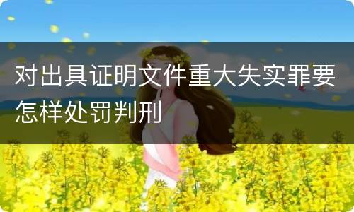 对出具证明文件重大失实罪要怎样处罚判刑