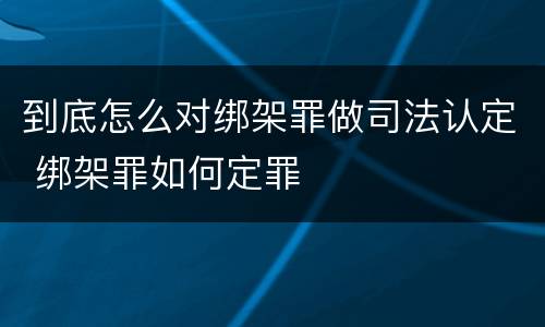 到底怎么对绑架罪做司法认定 绑架罪如何定罪