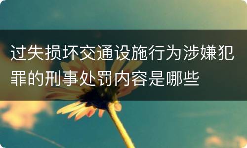 过失损坏交通设施行为涉嫌犯罪的刑事处罚内容是哪些