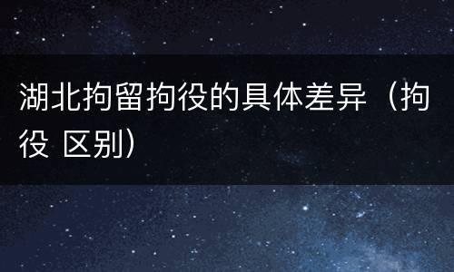 湖北拘留拘役的具体差异（拘役 区别）