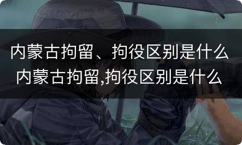 内蒙古拘留、拘役区别是什么 内蒙古拘留,拘役区别是什么呢