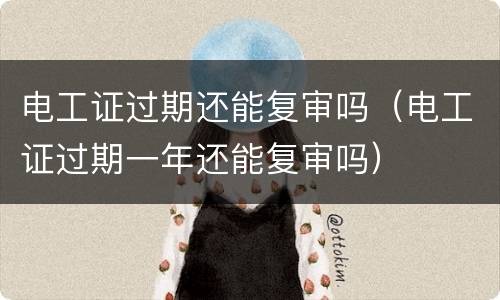 电工证过期还能复审吗（电工证过期一年还能复审吗）