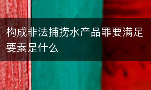 构成非法捕捞水产品罪要满足要素是什么