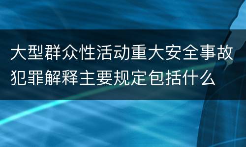 大型群众性活动重大安全事故犯罪解释主要规定包括什么