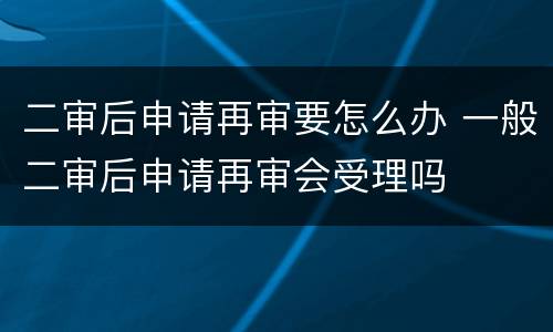二审后申请再审要怎么办 一般二审后申请再审会受理吗
