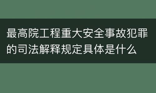 最高院工程重大安全事故犯罪的司法解释规定具体是什么