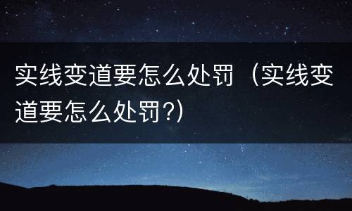 实线变道要怎么处罚（实线变道要怎么处罚?）