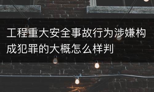 工程重大安全事故行为涉嫌构成犯罪的大概怎么样判