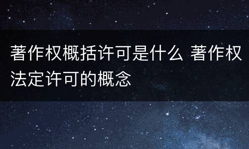 著作权概括许可是什么 著作权法定许可的概念