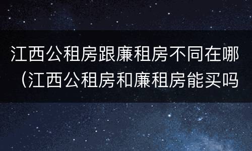 江西公租房跟廉租房不同在哪（江西公租房和廉租房能买吗）