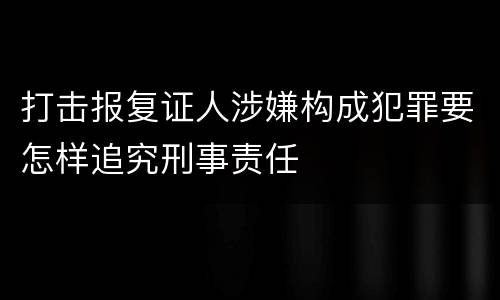 打击报复证人涉嫌构成犯罪要怎样追究刑事责任