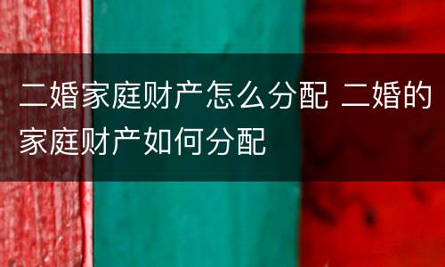 二婚家庭财产怎么分配 二婚的家庭财产如何分配