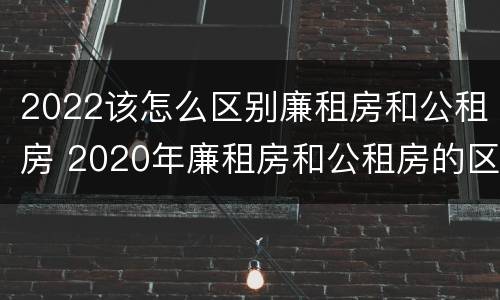 2022该怎么区别廉租房和公租房 2020年廉租房和公租房的区别